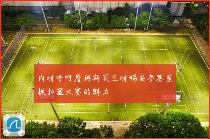 内特呼吁詹姆斯莫兰特锡安参赛重振扣篮大赛的魅力